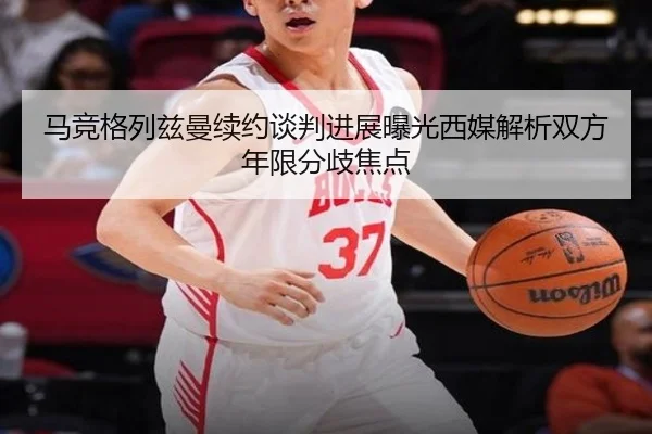 马竞格列兹曼续约谈判进展曝光西媒解析双方年限分歧焦点