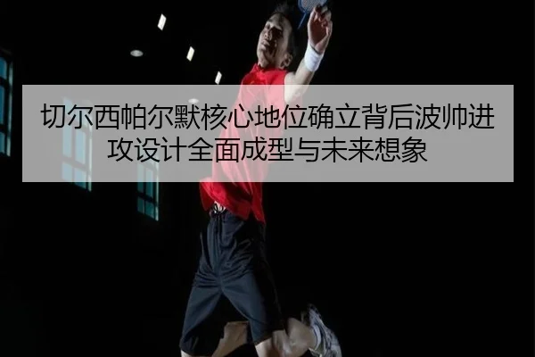 切尔西帕尔默核心地位确立背后波帅进攻设计全面成型与未来想象