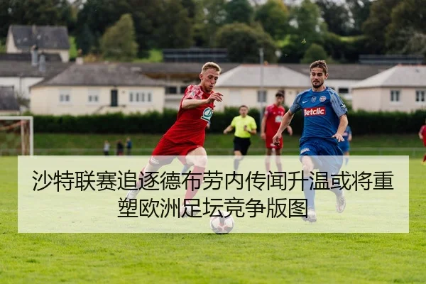 沙特联赛追逐德布劳内传闻升温或将重塑欧洲足坛竞争版图