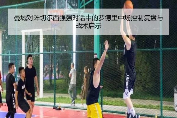 曼城对阵切尔西强强对话中的罗德里中场控制复盘与战术启示