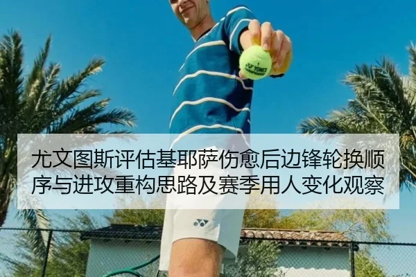 尤文图斯评估基耶萨伤愈后边锋轮换顺序与进攻重构思路及赛季用人变化观察 - kaiyun