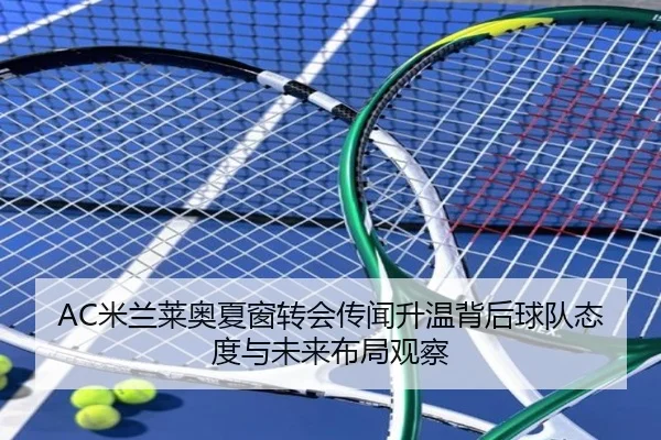 AC米兰莱奥夏窗转会传闻升温背后球队态度与未来布局观察 - kaiyun