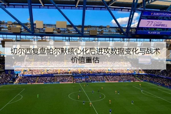 切尔西复盘帕尔默核心化后进攻数据变化与战术价值重估（kaiyun）