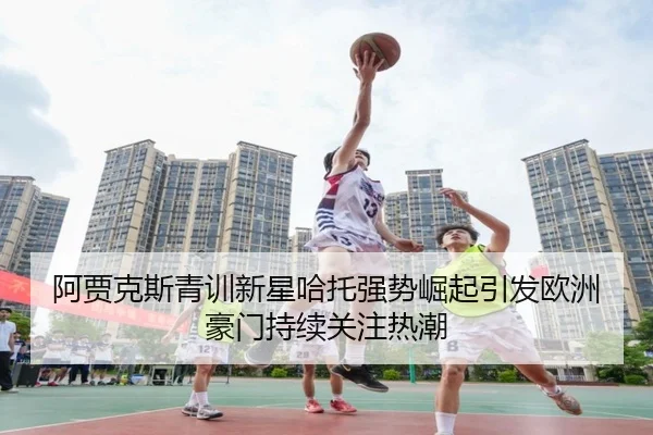 阿贾克斯青训新星哈托强势崛起引发欧洲豪门持续关注热潮 - kaiyun