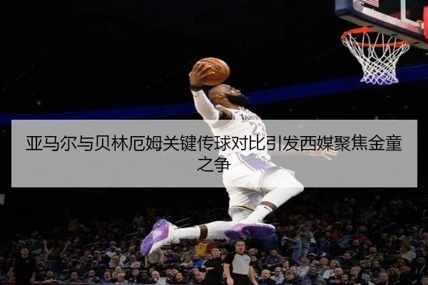 亚马尔与贝林厄姆关键传球对比引发西媒聚焦金童之争 - kaiyun