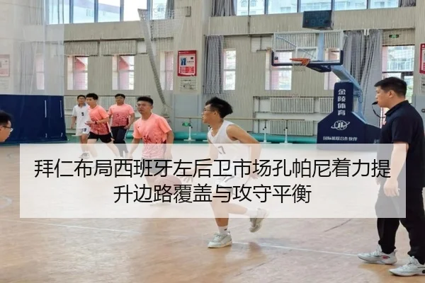 拜仁布局西班牙左后卫市场孔帕尼着力提升边路覆盖与攻守平衡 - kaiyun